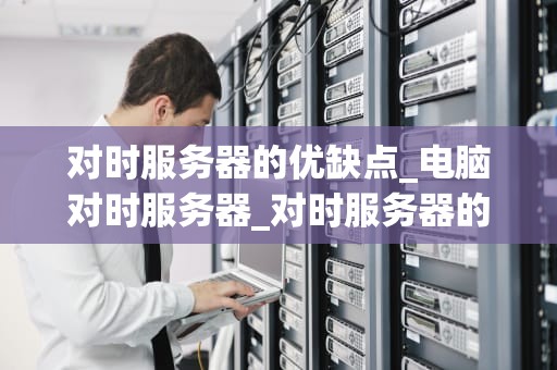 对时服务器的优缺点_电脑对时服务器_对时服务器的优缺点分析