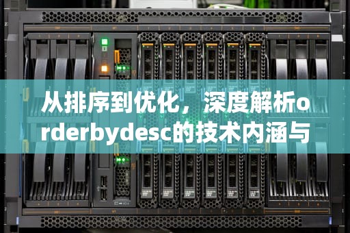 从排序到优化，深度解析orderbydesc的技术内涵与实践应用