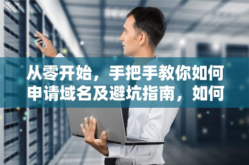 从零开始，手把手教你如何申请域名及避坑指南，如何申请域名做网站