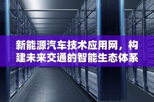 新能源汽车技术应用网，构建未来交通的智能生态体系，小雏菊英文