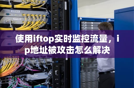 使用iftop实时监控流量,ip地址被攻击怎么解决 使用iftop实时监控流量,ip地址被攻击怎么解决