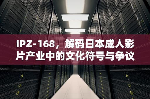 IPZ-168，解码日本成人影片产业中的文化符号与争议，iPz-168喝醉酒醒来隔第一人称看到隔