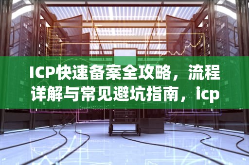 ICP快速备案全攻略，流程详解与常见避坑指南，icp快速备案多少钱