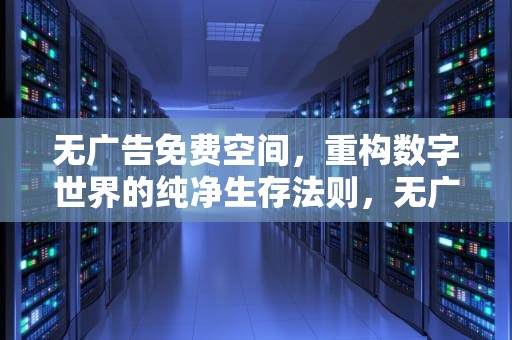 无广告免费空间，重构数字世界的纯净生存法则，无广告免费空间游戏