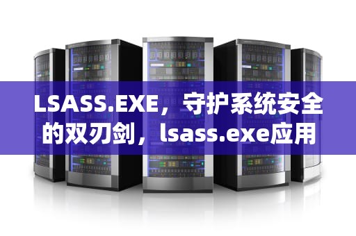LSASS.EXE，守护系统安全的双刃剑，lsass.exe应用程序错误