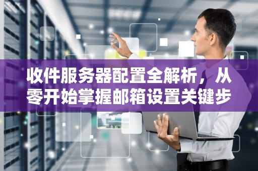收件服务器配置全解析，从零开始掌握邮箱设置关键步骤，收件服务器怎么填写