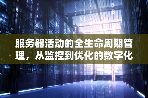 服务器活动的全生命周期管理，从监控到优化的数字化实践，服务器活动量巨大目前无法处理