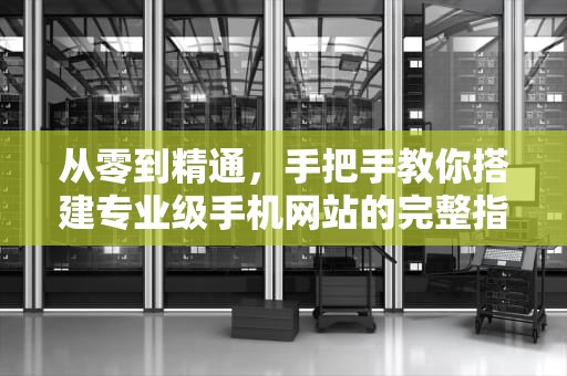 从零到精通，手把手教你搭建专业级手机网站的完整指南，如何建立手机网站链接