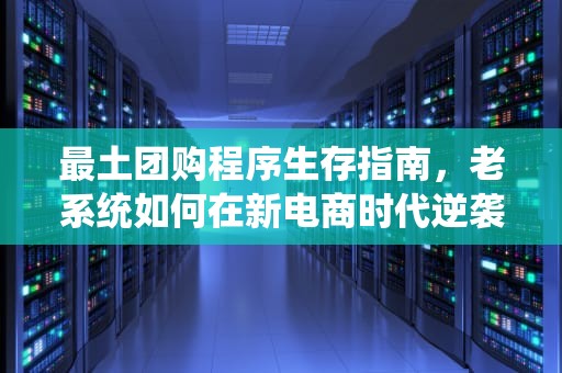 最土团购程序生存指南，老系统如何在新电商时代逆袭？最土团购程序安装环境