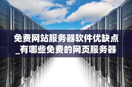 免费网站服务器软件优缺点_有哪些免费的网页服务器_免费网站服务器软件的优缺点分析
