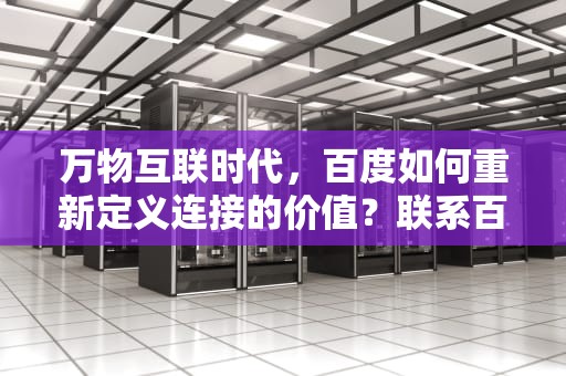 万物互联时代，百度如何重新定义连接的价值？联系百度客服人工服务电话