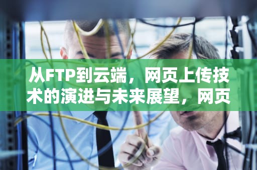 从FTP到云端，网页上传技术的演进与未来展望，网页上传不了附件是什么原因