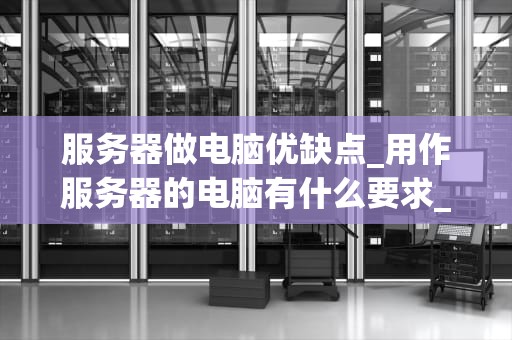服务器做电脑优缺点_用作服务器的电脑有什么要求_服务器做电脑的优缺点分析