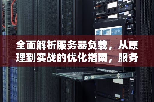 全面解析服务器负载，从原理到实战的优化指南，服务器负载过高怎么办