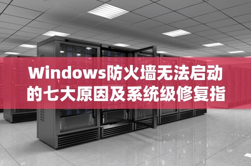 Windows防火墙无法启动的七大原因及系统级修复指南,windows防火墙打不开咋回事 Windows防火墙无法启动的七大原因及系统级修复指南,windows防火墙打不开咋回事