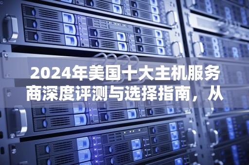 2024年美国十大主机服务商深度评测与选择指南,从Bluehost到AWS的全面解析,美国主机评测是怎么操作的 2024年美国十大主机服务商深度评测与选择指南,从Bluehost到AWS的全面解析,美国主机评测是怎么操作的