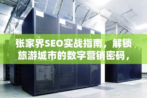 张家界SEO实战指南，解锁旅游城市的数字营销密码，张家界seo企业