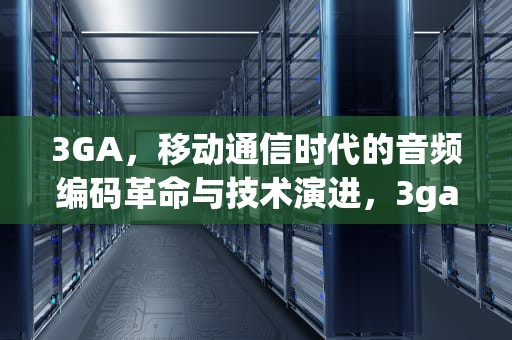 3GA，移动通信时代的音频编码革命与技术演进，3gaudio音响是什么牌子