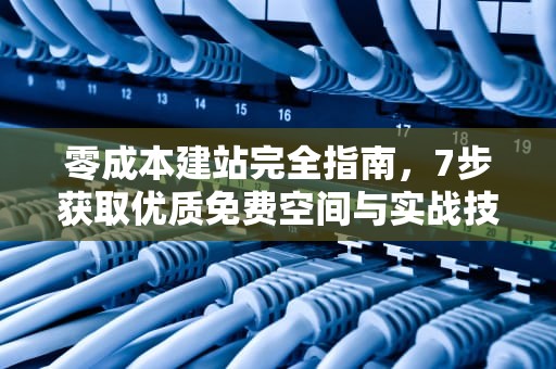 零成本建站完全指南，7步获取优质免费空间与实战技巧，申请免费空间域名