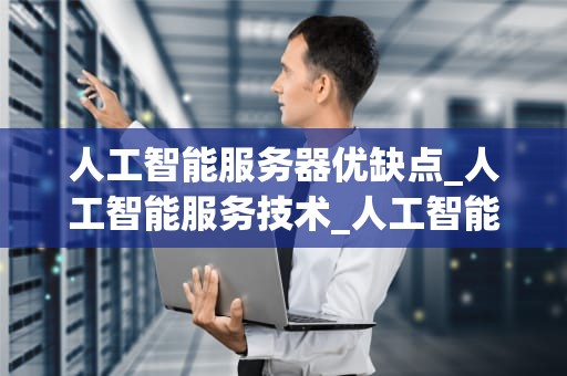 人工智能服务器优缺点_人工智能服务技术_人工智能服务器的优缺点