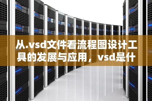 从.vsd文件看流程图设计工具的发展与应用，vsd是什么文件