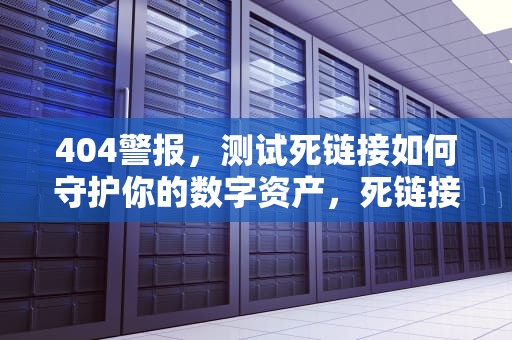 404警报，测试死链接如何守护你的数字资产，死链接检测工具