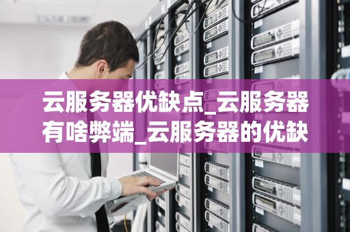 云服务器优缺点_云服务器有啥弊端_云服务器的优缺点分析