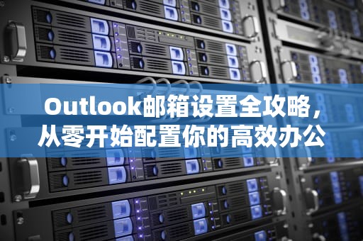 Outlook邮箱设置全攻略，从零开始配置你的高效办公助手，如何设置outlook邮箱签名