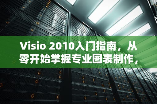 Visio 2010入门指南，从零开始掌握专业图表制作，visio2010教程视频教程