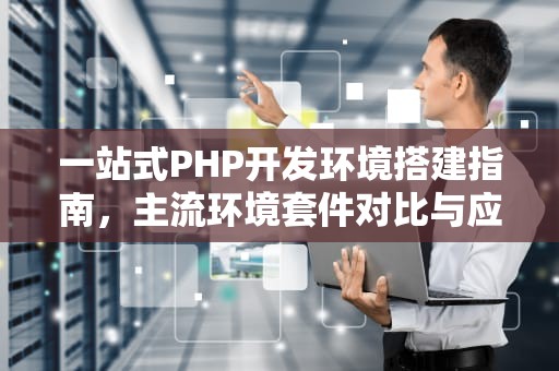 一站式PHP开发环境搭建指南，主流环境套件对比与应用实战，PHP环境套件包电脑版下载
