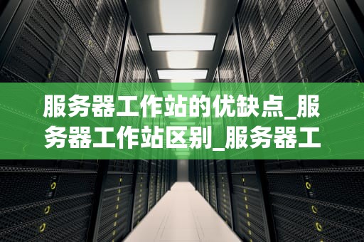 服务器工作站的优缺点_服务器工作站区别_服务器工作站的优缺点分析