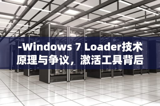 -Windows 7 Loader技术原理与争议，激活工具背后的法律与伦理思考，windows loader激活工具怎么用