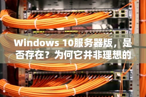 Windows 10服务器版，是否存在？为何它并非理想的企业级解决方案？win10服务器版本