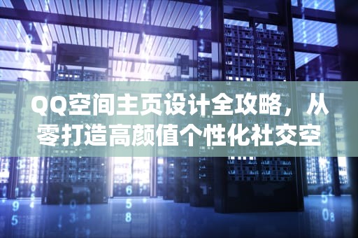 QQ空间主页设计全攻略，从零打造高颜值个性化社交空间，怎么设计qq空间主页背景