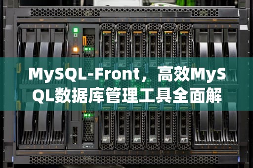 MySQL-Front，高效MySQL数据库管理工具全面解析