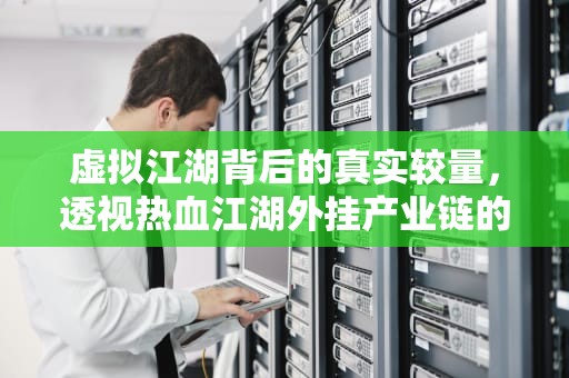 虚拟江湖背后的真实较量，透视热血江湖外挂产业链的技术暗战与法律困局，热血江湖无敌挂原理