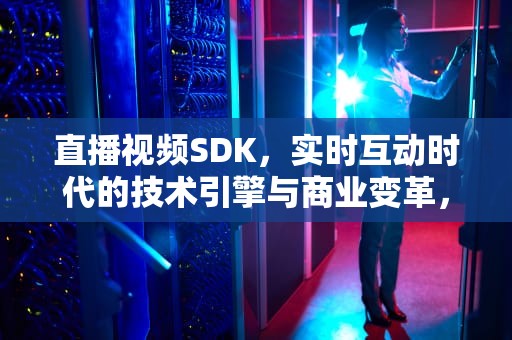 直播视频SDK，实时互动时代的技术引擎与商业变革，直播视频可以下载下来吗?