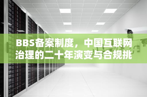 BBS备案制度，中国互联网治理的二十年演变与合规挑战