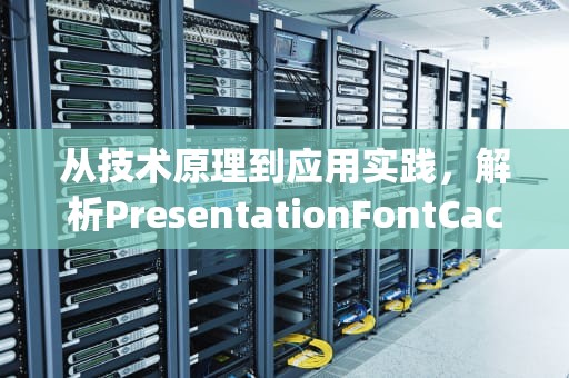 从技术原理到应用实践，解析PresentationFontCache的深层逻辑与优化方案，presentationfontcache占用过高