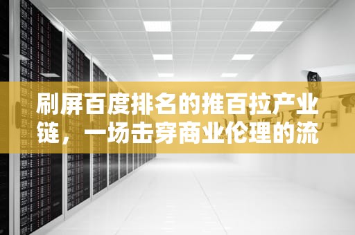 刷屏百度排名的推百拉产业链，一场击穿商业伦理的流量游戏，百度刷排名稳定吗