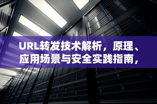 URL转发技术解析，原理、应用场景与安全实践指南，url转发域名免备案