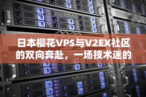 日本樱花VPS与V2EX社区的双向奔赴，一场技术迷的浪漫邂逅，日本樱花图片