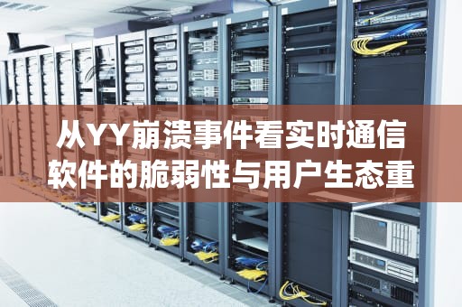 从YY崩溃事件看实时通信软件的脆弱性与用户生态重构，yy崩溃怎么办最简单三个方法