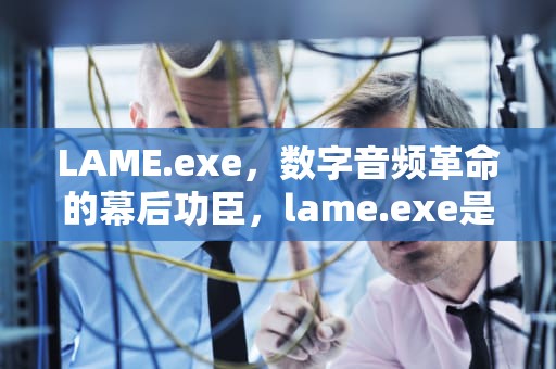 LAME.exe，数字音频革命的幕后功臣，lame.exe是什么