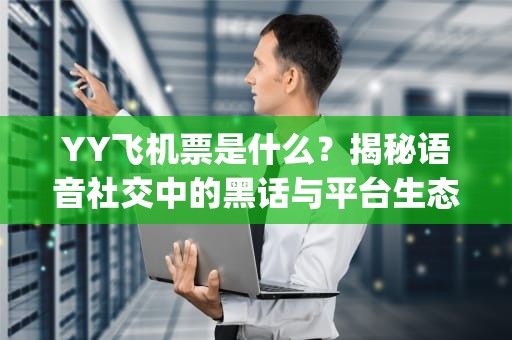 YY飞机票是什么？揭秘语音社交中的黑话与平台生态，yy飞机票是什么意思