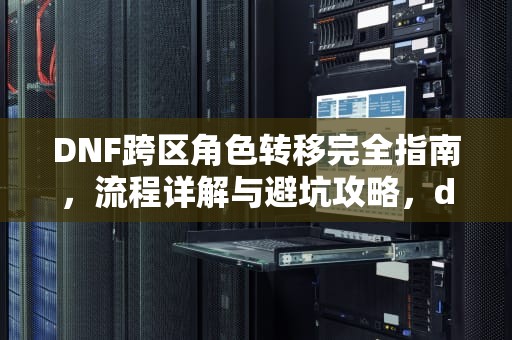 DNF跨区角色转移完全指南，流程详解与避坑攻略，dnf如何转区申请官网
