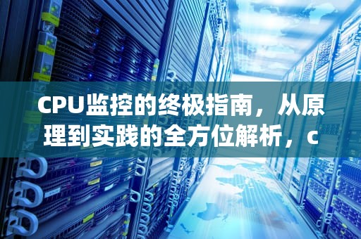 CPU监控的终极指南，从原理到实践的全方位解析，cpu监控大师