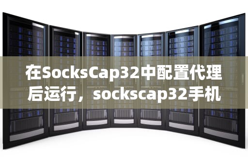 在SocksCap32中配置代理后运行，sockscap32手机版下载