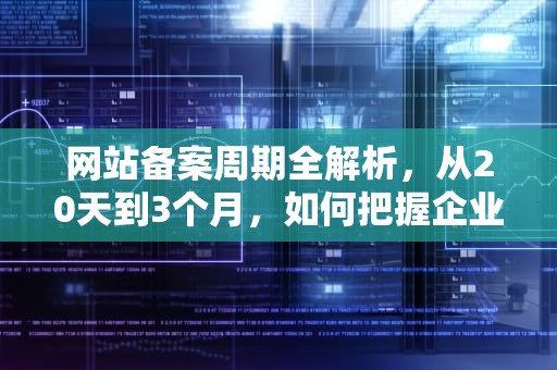 网站备案周期全解析，从20天到3个月，如何把握企业互联网布局黄金时间？网站备案时间多久