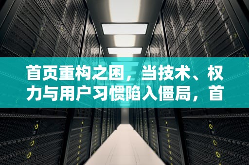 首页重构之困，当技术、权力与用户习惯陷入僵局，首页改不过来